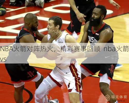 NBA火箭对阵热火，精彩赛事回顾  nba火箭vs