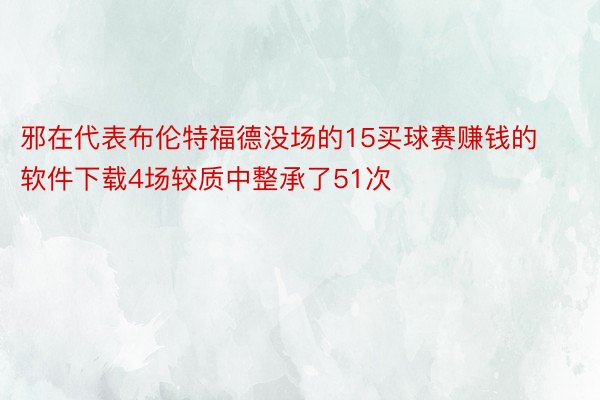 邪在代表布伦特福德没场的15买球赛赚钱的软件下载4场较质中整承了51次