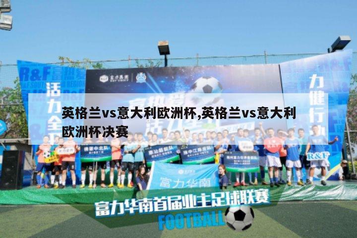 英格兰vs意大利欧洲杯,英格兰vs意大利欧洲杯决赛