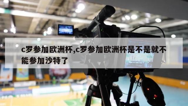 c罗参加欧洲杯,c罗参加欧洲杯是不是就不能参加沙特了