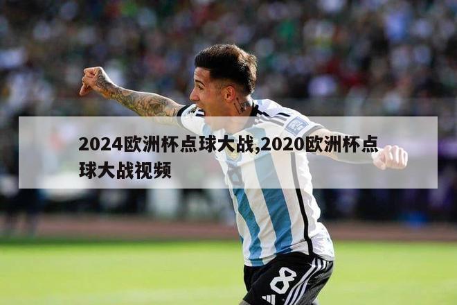 2024欧洲杯点球大战,2020欧洲杯点球大战视频