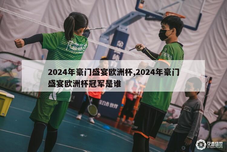 2024年豪门盛宴欧洲杯,2024年豪门盛宴欧洲杯冠军是谁