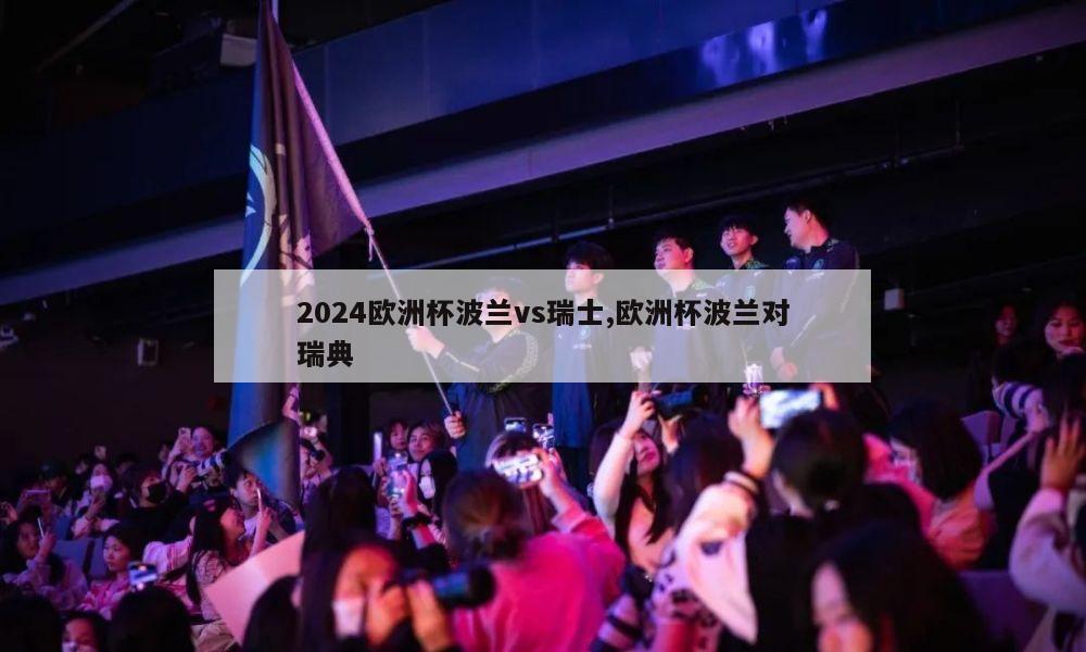 2024欧洲杯波兰vs瑞士,欧洲杯波兰对瑞典