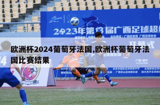 欧洲杯2024葡萄牙法国,欧洲杯葡萄牙法国比赛结果