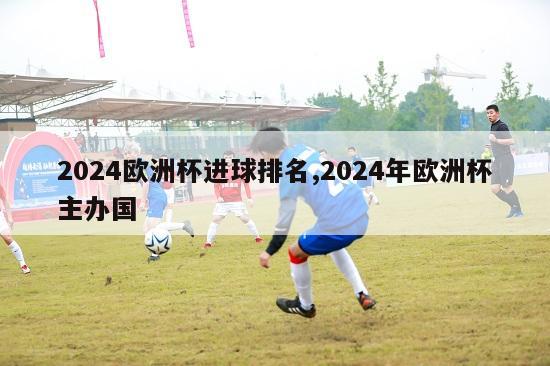 2024欧洲杯进球排名,2024年欧洲杯主办国