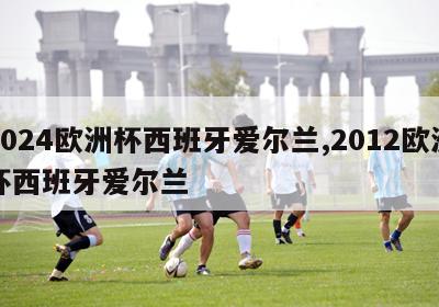 2024欧洲杯西班牙爱尔兰,2012欧洲杯西班牙爱尔兰