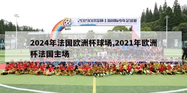 2024年法国欧洲杯球场,2021年欧洲杯法国主场