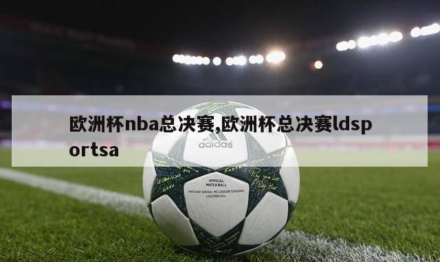 欧洲杯nba总决赛,欧洲杯总决赛ldsportsa