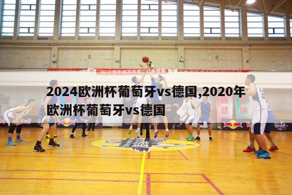 2024欧洲杯葡萄牙vs德国,2020年欧洲杯葡萄牙vs德国